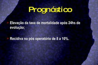 Prognóstico Elevação da taxa de mortalidade após 24hs de evolução; Recidiva no pós operatório de 8 a 10%. 