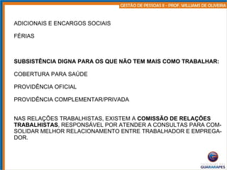ADICIONAIS E ENCARGOS SOCIAIS FÉRIAS SUBSISTÊNCIA DIGNA PARA OS QUE NÃO TEM MAIS COMO TRABALHAR: COBERTURA PARA SAÚDE PROVIDÊNCIA OFICIAL PROVIDÊNCIA COMPLEMENTAR/PRIVADA NAS RELAÇÕES TRABALHISTAS, EXISTEM A  COMISSÃO DE RELAÇÕES TRABALHISTAS , RESPONSÁVEL POR ATENDER A CONSULTAS PARA COM- SOLIDAR MELHOR RELACIONAMENTO ENTRE TRABALHADOR E EMPREGA- DOR. 