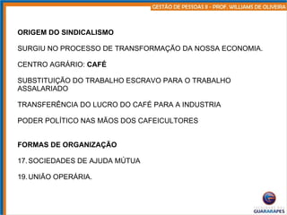 ORIGEM DO SINDICALISMO SURGIU NO PROCESSO DE TRANSFORMAÇÃO DA NOSSA ECONOMIA. CENTRO AGRÁRIO:  CAFÉ   SUBSTITUIÇÃO DO TRABALHO ESCRAVO PARA O TRABALHO ASSALARIADO TRANSFERÊNCIA DO LUCRO DO CAFÉ PARA A INDUSTRIA PODER POLÍTICO NAS MÃOS DOS CAFEICULTORES FORMAS DE ORGANIZAÇÃO SOCIEDADES DE AJUDA MÚTUA UNIÃO OPERÁRIA. 