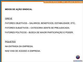 MEIOS DE AÇÃO SINDICAL GREVE FATORES OBJETIVOS – SALÁRIOS, BENEFÍCIOS, ESTABILIDADE, ETC; FATORES SUBJETIVOS – CATEGORIA SENTE-SE PREJUDICADA; FATORES POLÍTICOS – BUSCA DE MAIOR PARTICIPAÇÃO E PODER; PIQUETES NA ENTRADA DA EMPRESA; NAS VIAS DE ACESSO A EMPRESA. 