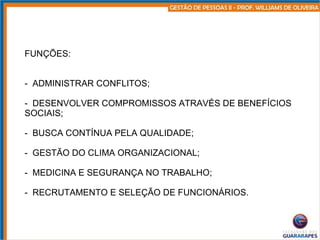FUNÇÕES: ADMINISTRAR CONFLITOS; DESENVOLVER COMPROMISSOS ATRAVÉS DE BENEFÍCIOS SOCIAIS; BUSCA CONTÍNUA PELA QUALIDADE; GESTÃO DO CLIMA ORGANIZACIONAL; MEDICINA E SEGURANÇA NO TRABALHO; RECRUTAMENTO E SELEÇÃO DE FUNCIONÁRIOS. 