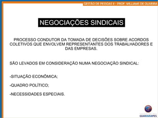 NEGOCIAÇÕES SINDICAIS PROCESSO CONDUTOR DA TOMADA DE DECISÕES SOBRE ACORDOS COLETIVOS QUE ENVOLVEM REPRESENTANTES DOS TRABALHADORES E DAS EMPRESAS. SÃO LEVADOS EM CONSIDERAÇÃO NUMA NEGOCIAÇÃO SINDICAL: SITUAÇÃO ECONÔMICA; QUADRO POLÍTICO; NECESSIDADES ESPECIAIS. 