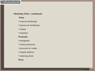 Dezembro de 2003 Marketing Tático - continuação Ponto canal de distribuição logística de distribuição estoque transporte Promoção propaganda clientes potenciais promoção de vendas relações públicas marketing direto Preço 