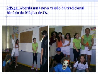 2ªPeça:  Aborda uma nova versão da tradicional história do Mágico de Oz. 