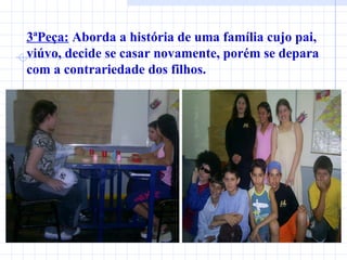3ªPeça:  Aborda a história de uma família cujo pai, viúvo, decide se casar novamente, porém se depara com a contrariedade dos filhos. 