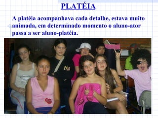 PLATÉIA A platéia acompanhava cada detalhe, estava muito animada, em determinado momento o aluno-ator passa a ser aluno-platéia.  