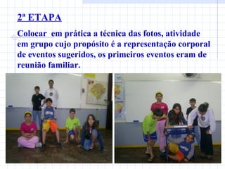 2ª ETAPA Colocar  em prática a técnica das fotos, atividade em grupo cujo propósito é a representação corporal de eventos sugeridos, os primeiros eventos eram de reunião familiar. 