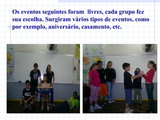 Os eventos seguintes foram  livres, cada grupo fez sua escolha. Surgiram vários tipos de eventos, como por exemplo, aniversário, casamento, etc.  