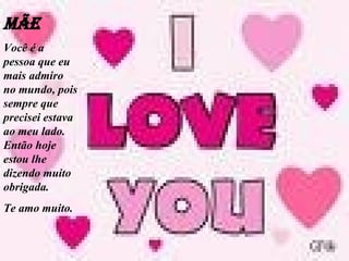Mãe Você é a pessoa que eu mais admiro no mundo, pois sempre que precisei estava ao meu lado. Então hoje estou lhe dizendo muito obrigada. Te amo muito.   
