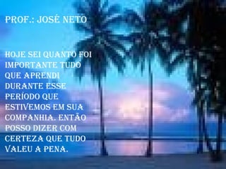 Prof.: José Neto Hoje sei quanto foi importante tudo que aprendi durante esse período que estivemos em sua companhia. Então posso dizer com   certeza que tudo valeu a pena. 