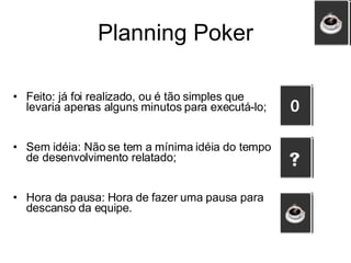 Feito: já foi realizado, ou é tão simples que levaria apenas alguns minutos para executá-lo; Sem idéia: Não se tem a mínima idéia do tempo de desenvolvimento relatado; Hora da pausa: Hora de fazer uma pausa para descanso da equipe. Planning Poker 