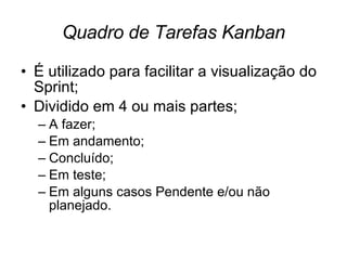 Quadro de Tarefas Kanban É utilizado para facilitar a visualização do Sprint; Dividido em 4 ou mais partes; A fazer; Em andamento; Concluído; Em teste; Em alguns casos Pendente e/ou não planejado. 