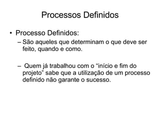 Processos Definidos Processo Definidos: São aqueles que determinam o que deve ser feito, quando e como.  Quem já trabalhou com o “início e fim do projeto” sabe que a utilização de um processo definido não garante o sucesso.  