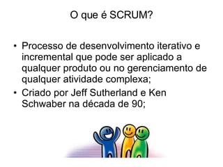 O que é SCRUM? Processo de desenvolvimento iterativo e incremental que pode ser aplicado a qualquer produto ou no gerenciamento de qualquer atividade complexa; Criado por Jeff Sutherland e Ken Schwaber na década de 90; 
