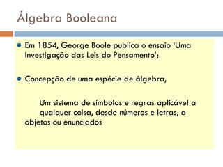 Álgebra Booleana Em 1854, George Boole publica o ensaio ‘Uma Investigação das Leis do Pensamento’; Concepção de uma espécie de álgebra, Um sistema de símbolos e regras aplicável a  qualquer coisa, desde números e letras, a  objetos ou enunciados  