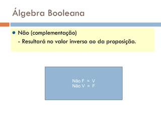 Álgebra Booleana Não (complementação) - Resultará no valor inverso ao da proposição.  Não F  =  V Não V  =  F 