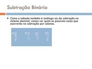 Subtração Binária Como o método também é análogo ao da subtração no sistema decimal, vamos ver quais os possíveis casos que ocorrerão na subtração por colunas. a) 0  b) 0  c)1  d)1   -0  -1  -0  -1   ----  ----  ----  ----   0  1  1  0  Exemplo: 1110 – 1001, temos: 0101.  