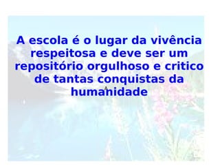 A A escola é o lugar da vivência respeitosa e deve ser um repositório orgulhoso e critico de tantas conquistas da humanidade 