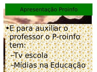 Apresentação Proinfo E para auxiliar o professor o P-roinfo tem: Tv escola Mídias na Educação  Proinfantil ProFormação Rádio Escola 
