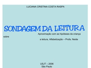 LUCIANA CRISTINA COSTA RASPA Aproximação com as hipóteses da criança sobre a leitura, Alfabetização – Profa. Neide USJT – 2006 São Paulo