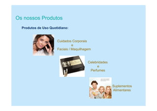 Os nossos Produtos
Produtos de Uso Quotidiano:
Cuidados Corporais
e
Faciais / Maquilhagem
Celebridades
e
Perfumes
Suplementos
Alimentares
 