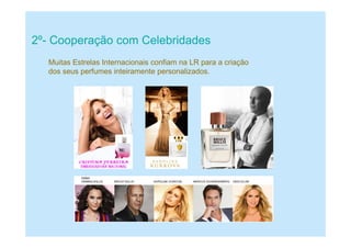 2º- Cooperação com Celebridades
Muitas Estrelas Internacionais confiam na LR para a criação
dos seus perfumes inteiramente personalizados.
 