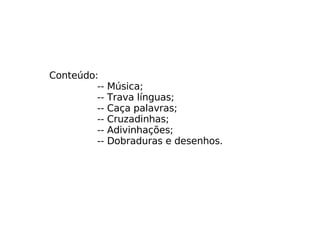 Conteúdo:  -- Música; -- Trava línguas; -- Caça palavras; -- Cruzadinhas; -- Adivinhações; -- Dobraduras e desenhos. 