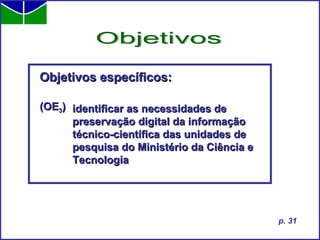 Objetivos específicos: (OE 3 ) Objetivos p. 31 identificar as necessidades de preservação digital da informação técnico-científica das unidades de  pesquisa do Ministério da Ciência e Tecnologia 