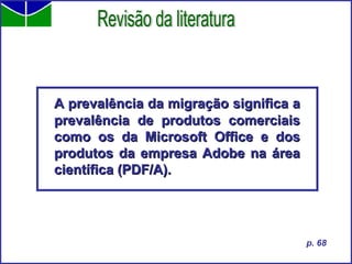 A prevalência da migração significa a prevalência de produtos comerciais como os da Microsoft Office e dos produtos da empresa Adobe na área científica (PDF/A). Revisão da literatura p. 68 