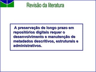   A preservação de longo prazo em repositórios digitais requer o desenvolvimento e manutenção de metadados descritivos, estruturais e administrativos. Revisão da literatura 