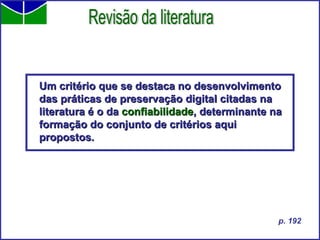 Um critério que se destaca no desenvolvimento das práticas de preservação digital citadas na literatura é o da  confiabilidade , determinante na formação do conjunto de critérios aqui propostos. Revisão da literatura p. 192 