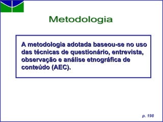 A metodologia adotada baseou-se no uso das técnicas de questionário, entrevista, observação e análise etnográfica de conteúdo (AEC). Metodologia p. 198 