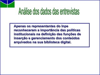 Apenas os representantes do Inpe reconheceram a importância das políticas institucionais na definição das funções de inserção e gerenciamento dos conteúdos arquivados na sua biblioteca digital.  Análise dos dados das entrevistas 