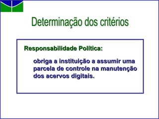 Responsabilidade Política: obriga a instituição a assumir uma parcela de controle na manutenção dos acervos digitais. Determinação dos critérios 