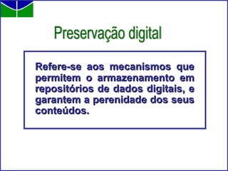 Refere-se aos mecanismos que permitem o armazenamento em repositórios de dados digitais, e garantem a perenidade dos seus conteúdos. Preservação digital 