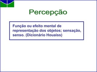 Função ou efeito mental de representação dos objetos; sensação, senso. (Dicionário Houaiss) Percepção 