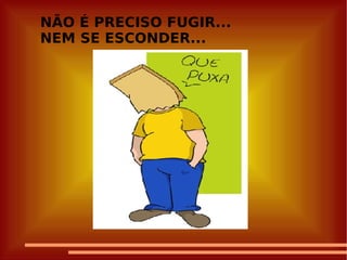 NÃO É PRECISO FUGIR... NEM SE ESCONDER...   