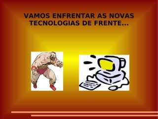 VAMOS ENFRENTAR AS NOVAS TECNOLOGIAS DE FRENTE... 