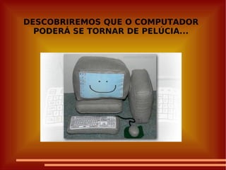 DESCOBRIREMOS QUE O COMPUTADOR PODERÁ SE TORNAR DE PELÚCIA... 