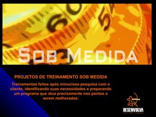 PROJETOS DE TREINAMENTO SOB MEDIDA Treinamentos feitos após minuciosa pesquisa com o cliente, identificando suas necessidades e preparando um programa que atua precisamente nos pontos a serem melhorados. 