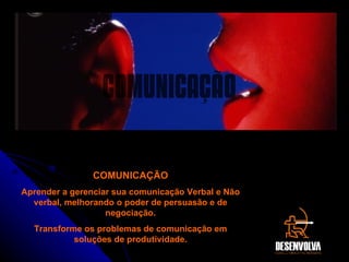 COMUNICAÇÃO Aprender a gerenciar sua comunicação Verbal e Não verbal, melhorando o poder de persuasão e de negociação. Transforme os problemas de comunicação em soluções de produtividade. COMUNICAÇÃO 
