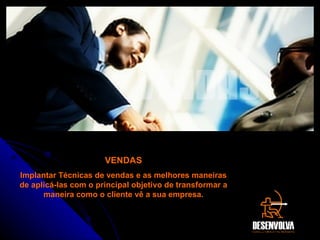 VENDAS Implantar Técnicas de vendas e as melhores maneiras de aplicá-las com o principal objetivo de transformar a maneira como o cliente vê a sua empresa. VENDAS 
