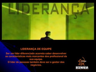 LIDERANÇA DE EQUIPE Ser um líder diferenciado acarreta saber desenvolver as características mais marcantes dos profissional da sua equipe. O líder de pessoas também deve ser o gestor dos negócios. 