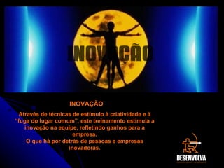 INOVAÇÃO Através de técnicas de estímulo à criatividade e à “fuga do lugar comum”, este treinamento estimula a inovação na equipe, refletindo ganhos para a empresa. O que há por detrás de pessoas e empresas inovadoras. INOVAÇÃO 