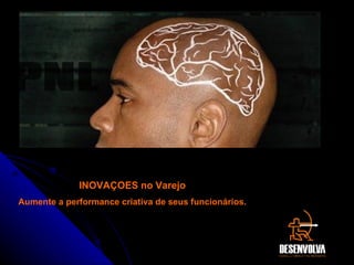 INOVAÇOES no Varejo Aumente a performance criativa de seus funcionários. PNL 
