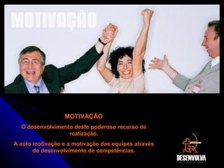 MOTIVAÇÃO MOTIVAÇÃO O desenvolvimento deste poderoso recurso de realização. A auto motivação e a motivação das equipes através do desenvolvimento de competências. 