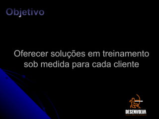 Oferecer soluções em treinamento sob medida para cada cliente 