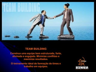 TEAM BUILDING Construa uma equipe bem estruturada, forte, alinhada e engajada. Minimize conflitos e maximize resultados. O treinamento ideal de formação de times e trabalho em equipes. TEAM BUILDING 