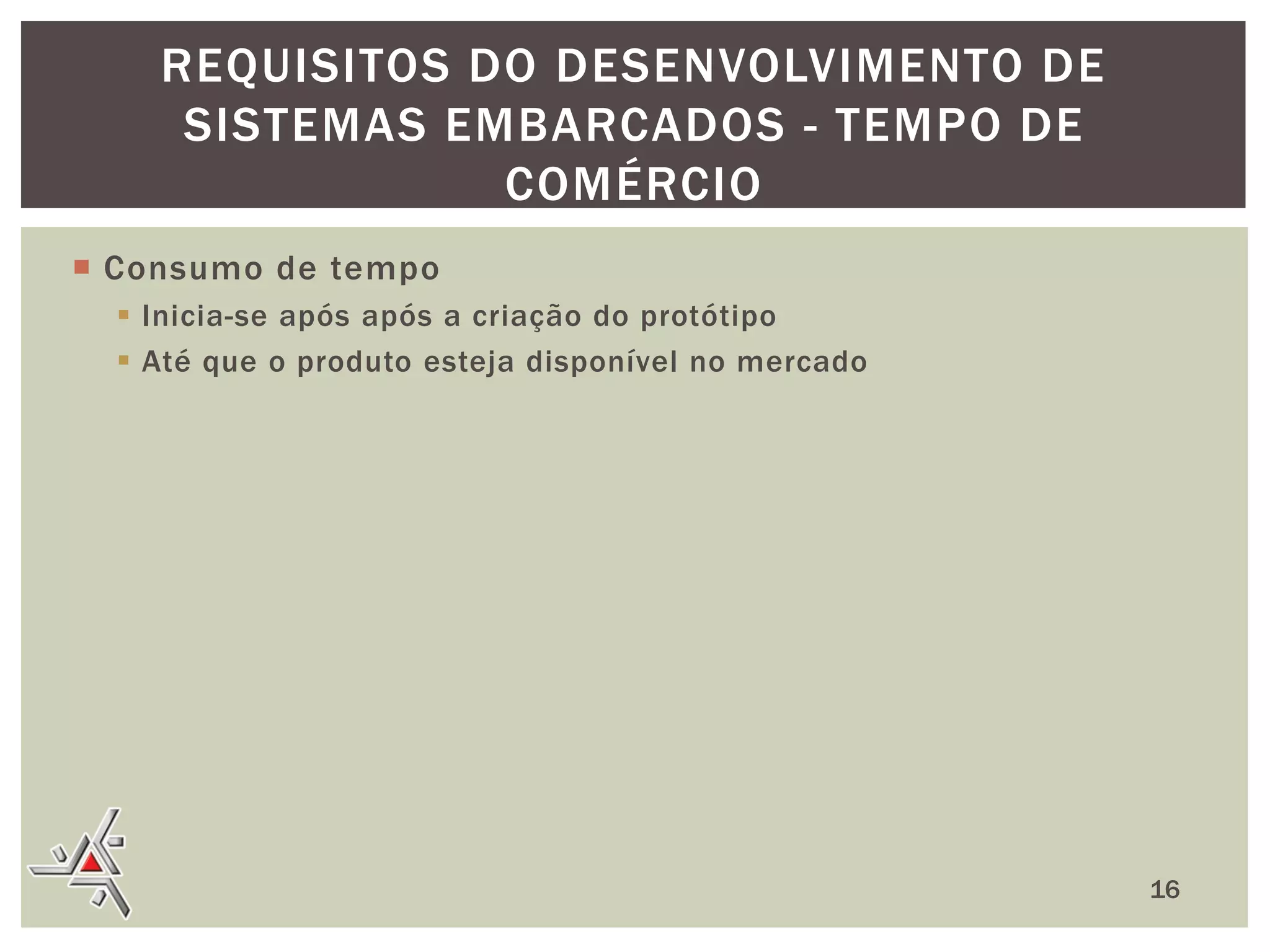 REQUISITOS DO DESENVOLVIMENTO DE
SISTEMAS EMBARCADOS - TEMPO DE
COMÉRCIO
 Consumo de tempo
 Inicia-se após após a criação do protótipo
 Até que o produto esteja disponível no mercado

16

 