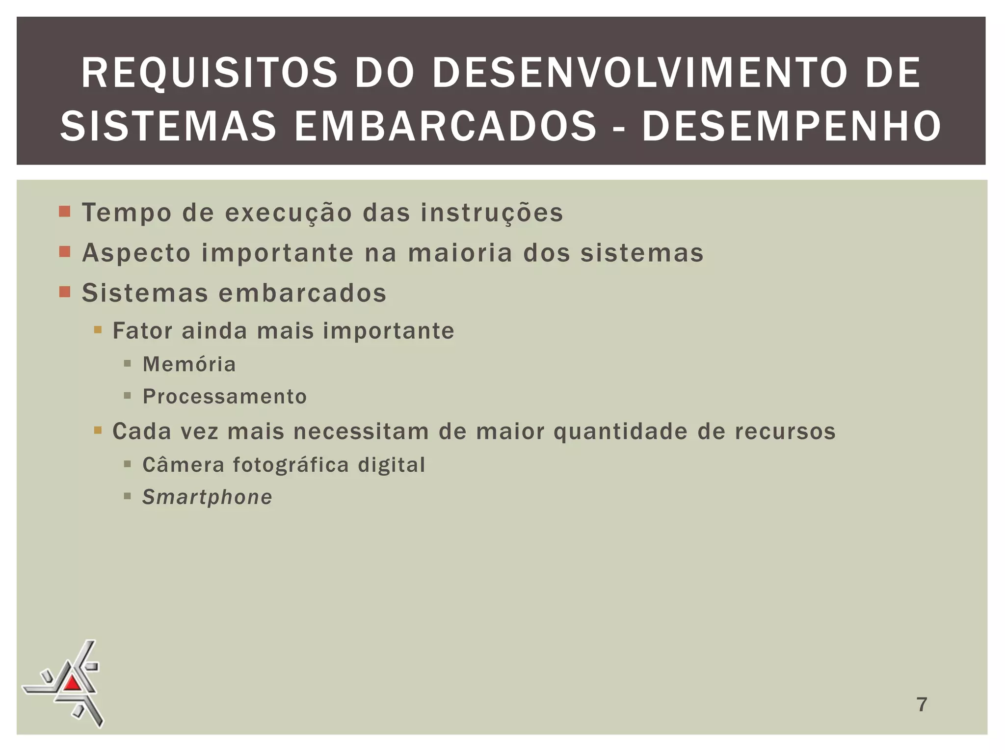 REQUISITOS DO DESENVOLVIMENTO DE
SISTEMAS EMBARCADOS - DESEMPENHO
 Tempo de execução das instruções
 Aspecto importante na maioria dos sistemas
 Sistemas embarcados
 Fator ainda mais importante
 Memória
 Processamento

 Cada vez mais necessitam de maior quantidade de recursos
 Câmera fotográfica digital
 Smartphone

7

 